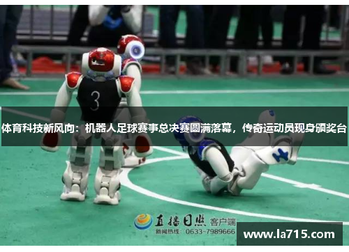 体育科技新风向：机器人足球赛事总决赛圆满落幕，传奇运动员现身颁奖台