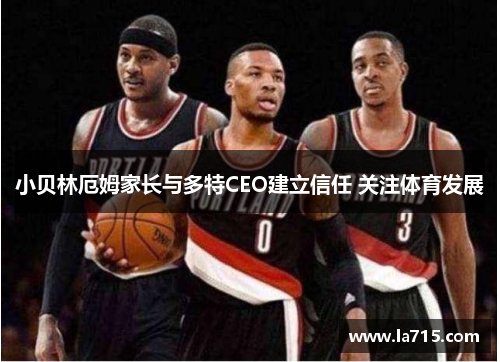 小贝林厄姆家长与多特CEO建立信任 关注体育发展