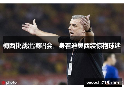 梅西挑战出演唱会，身着迪奥西装惊艳球迷