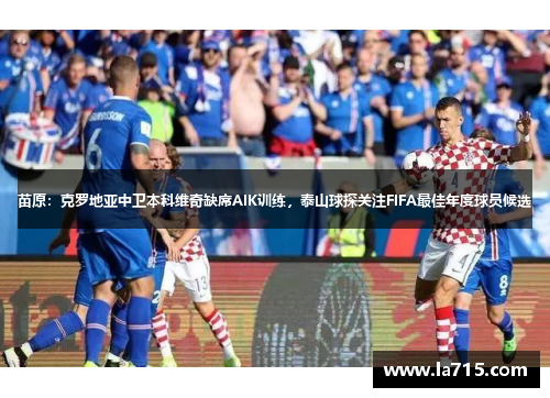 苗原：克罗地亚中卫本科维奇缺席AIK训练，泰山球探关注FIFA最佳年度球员候选